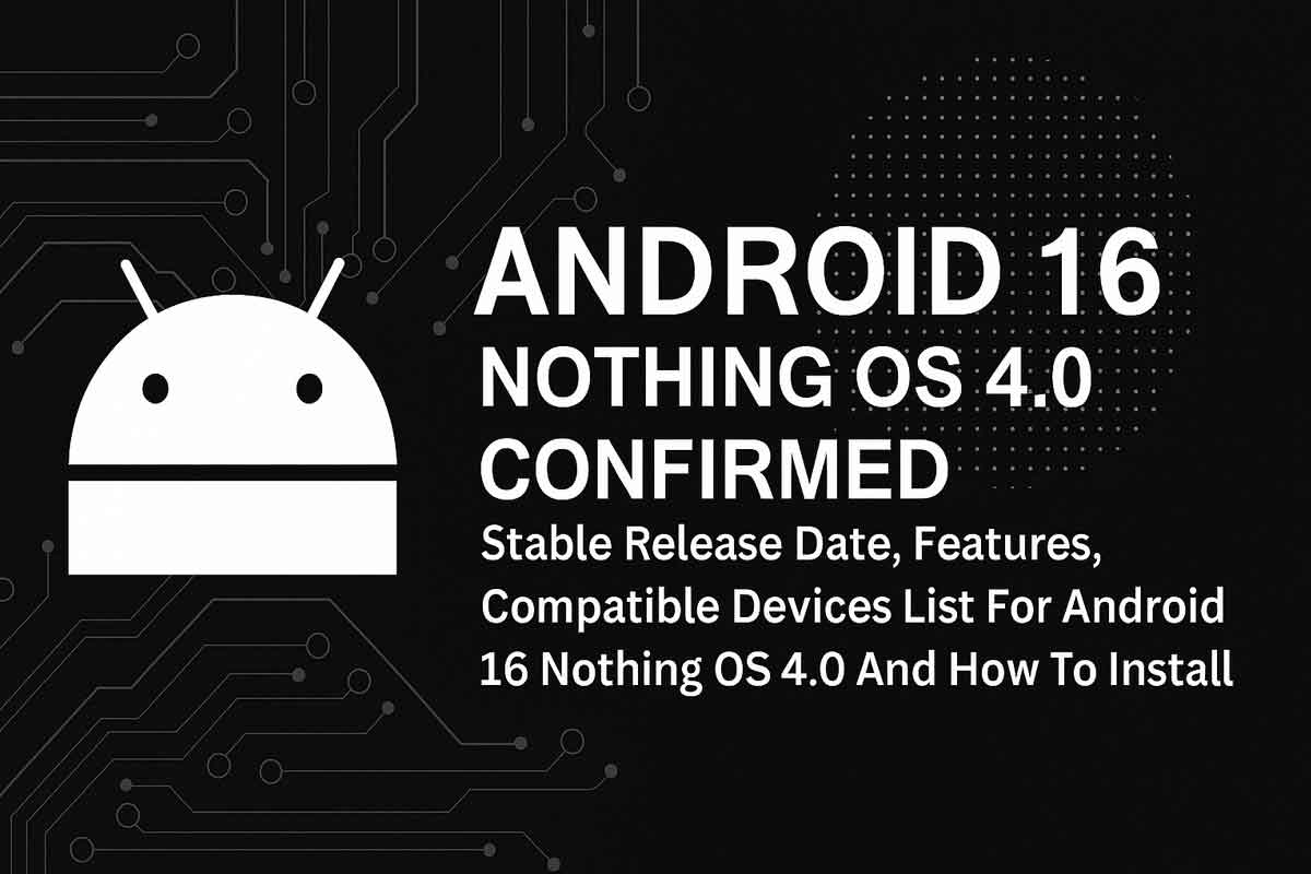 Android 16 Nothing OS 4.0 Confirmed Stable Release Date, Features, Compatible Devices List For Android 16 Nothing OS 4.0 And How To Install